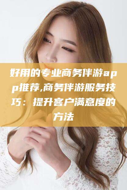 广东好用的专业商务伴游app推荐,商务伴游服务技巧：提升客户满意度的方法