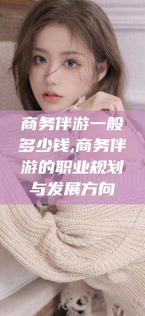 广东商务伴游一般多少钱,商务伴游的职业规划与发展方向