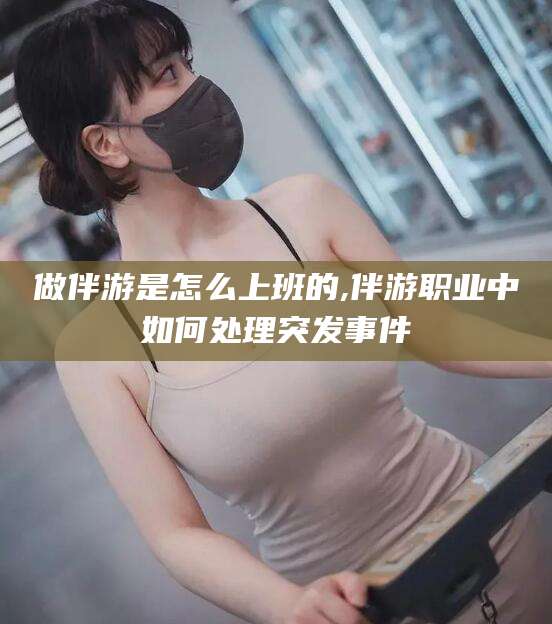 广东做伴游是怎么上班的,伴游职业中如何处理突发事件