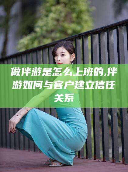 广东做伴游是怎么上班的,伴游如何与客户建立信任关系