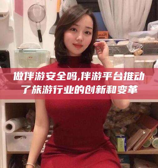 广东做伴游安全吗,伴游平台推动了旅游行业的创新和变革