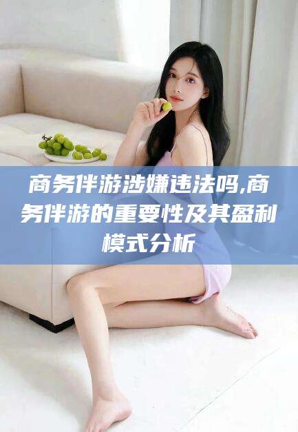 广东商务伴游涉嫌违法吗,商务伴游的重要性及其盈利模式分析