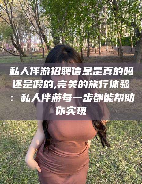 广东私人伴游招聘信息是真的吗还是假的,完美的旅行体验：私人伴游每一步都能帮助你实现
