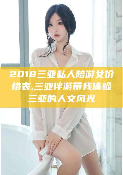 广东2018三亚私人陪游女价格表,三亚伴游带我体验三亚的人文风光