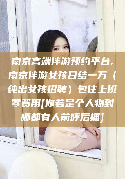 广东南京高端伴游预约平台,南京伴游女孩日结一万（纯出女孩招聘）包住上班零费用[你若是个人物到哪都有人前呼后拥]