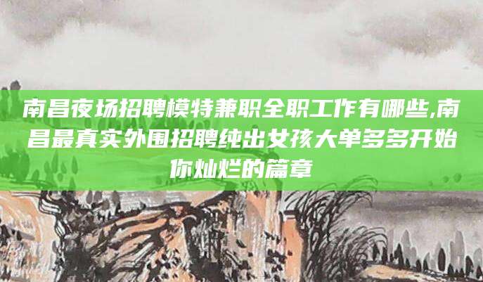 广东南昌夜场招聘模特兼职全职工作有哪些,南昌最真实外围招聘纯出女孩大单多多开始你灿烂的篇章