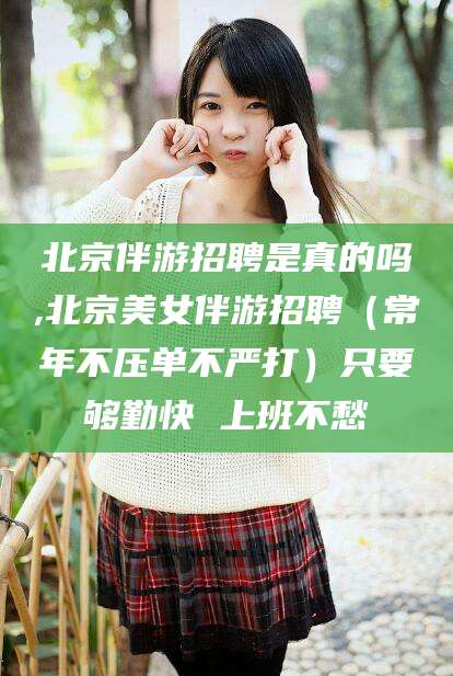广东北京伴游招聘是真的吗,北京美女伴游招聘（常年不压单不严打）只要够勤快 上班不愁