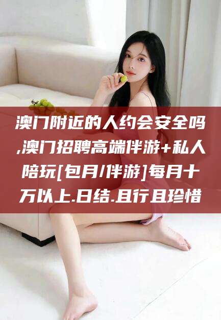 广东澳门附近的人约会安全吗,澳门招聘高端伴游+私人陪玩[包月/伴游]每月十万以上.日结.且行且珍惜