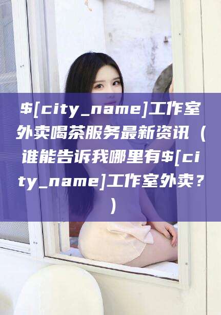 广东工作室外卖喝茶服务最新资讯（谁能告诉我哪里有广东工作室外卖？）