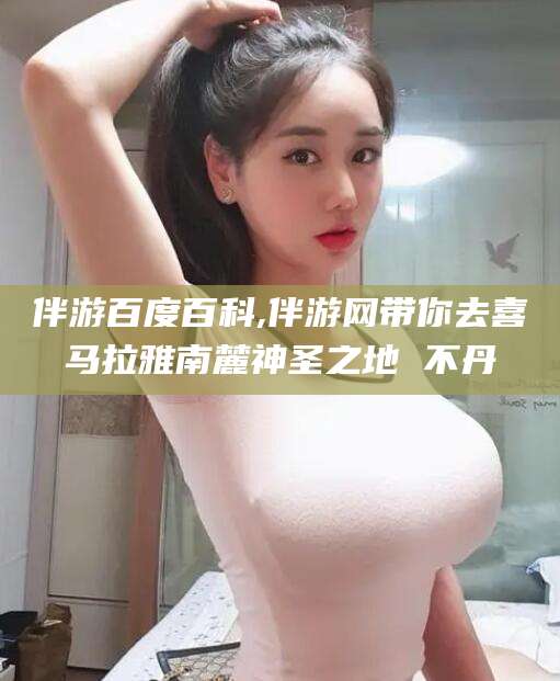 广东伴游百度百科,伴游网带你去喜马拉雅南麓神圣之地 不丹