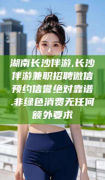 广东湖南长沙伴游,长沙伴游兼职招聘微信预约信誉绝对靠谱.非绿色消费无任何额外要求