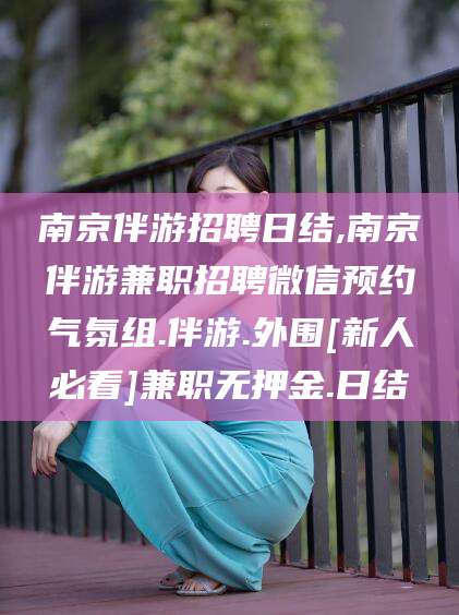 广东南京伴游招聘日结,南京伴游兼职招聘微信预约气氛组.伴游.外围[新人必看]兼职无押金.日结