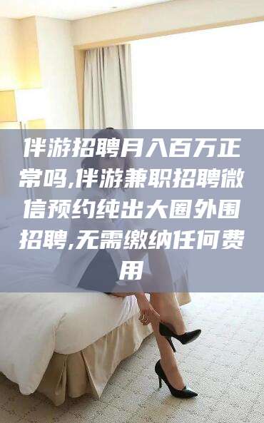 广东伴游招聘月入百万正常吗,伴游兼职招聘微信预约纯出大圈外围招聘,无需缴纳任何费用