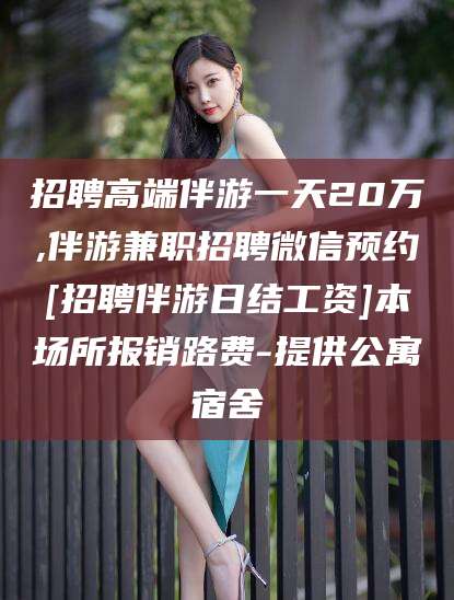 广东招聘高端伴游一天20万,伴游兼职招聘微信预约[招聘伴游日结工资]本场所报销路费-提供公寓宿舍