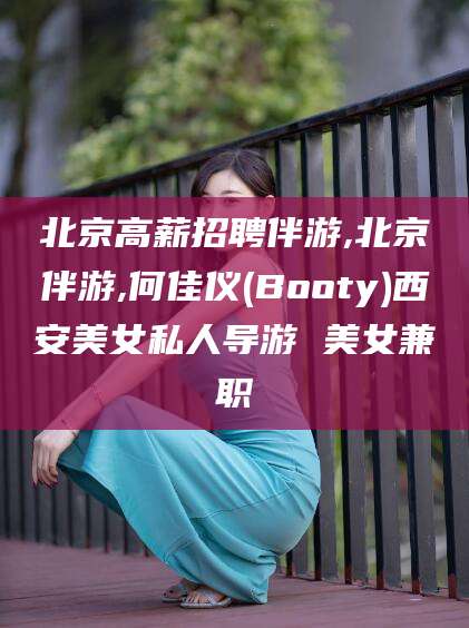 广东北京高薪招聘伴游,北京伴游,何佳仪(Booty)西安美女私人导游 美女兼职