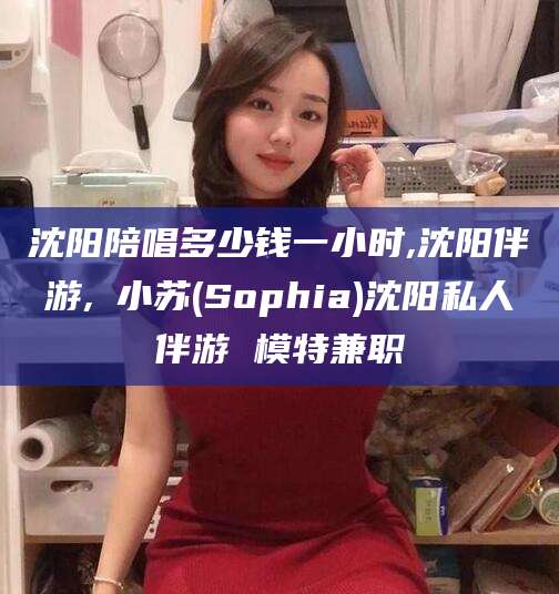 广东沈阳陪唱多少钱一小时,沈阳伴游,贠小苏(Sophia)沈阳私人伴游 模特兼职