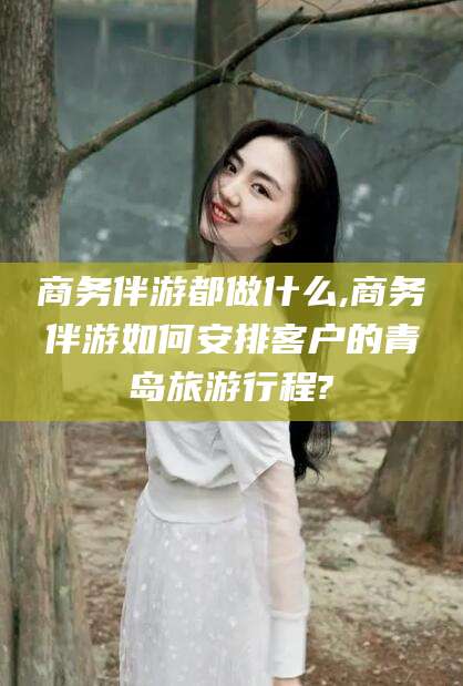 广东商务伴游都做什么,商务伴游如何安排客户的青岛旅游行程?