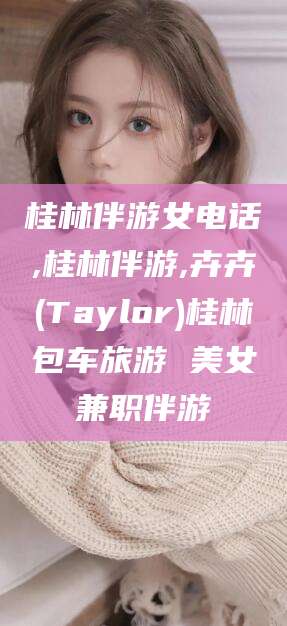 广东桂林伴游女电话,桂林伴游,卉卉(Taylor)桂林包车旅游 美女兼职伴游