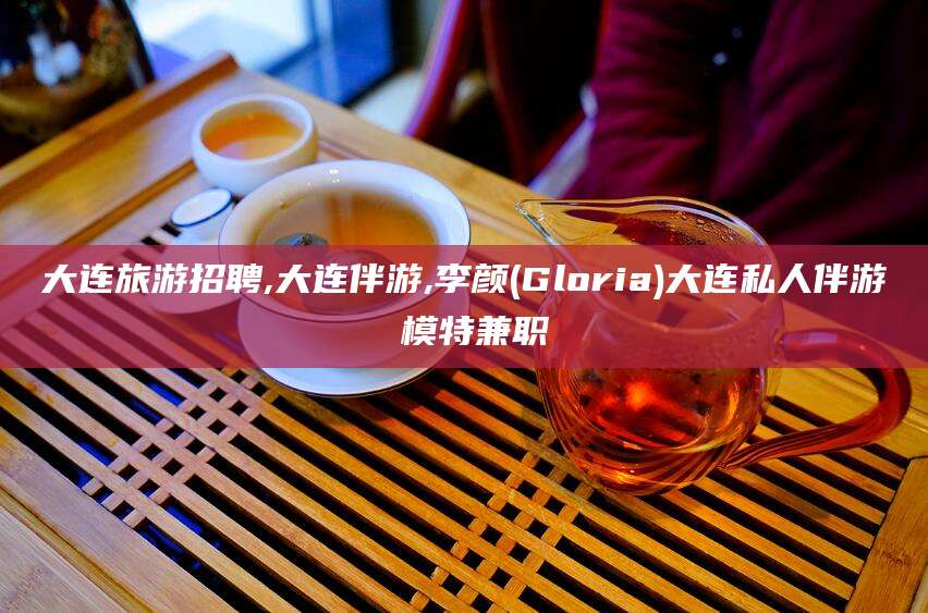 广东大连旅游招聘,大连伴游,李颜(Gloria)大连私人伴游 模特兼职