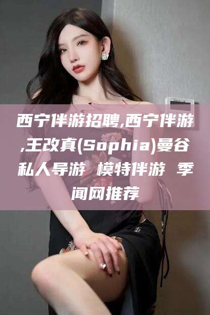 广东西宁伴游招聘,西宁伴游,王改真(Sophia)曼谷私人导游 模特伴游 季闻网推荐