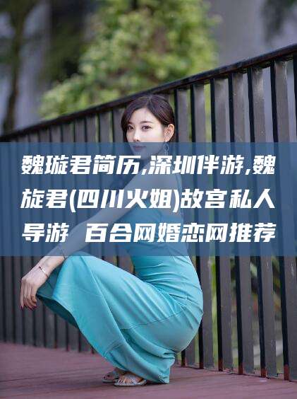 广东魏璇君简历,深圳伴游,魏旋君(四川火姐)故宫私人导游 百合网婚恋网推荐