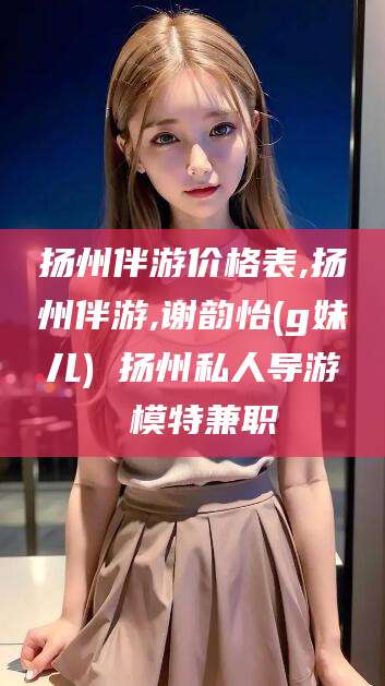 广东扬州伴游价格表,扬州伴游,谢韵怡(g妹儿) 扬州私人导游 模特兼职