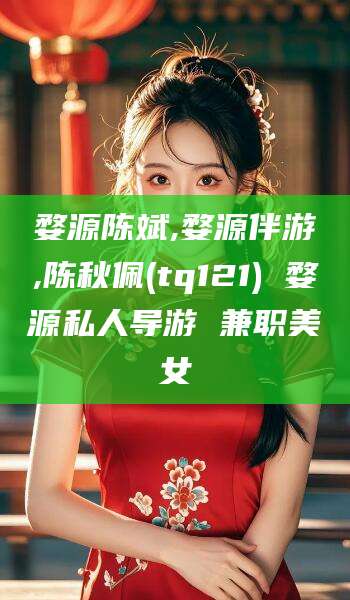 广东婺源陈斌,婺源伴游,陈秋佩(tq121) 婺源私人导游 兼职美女