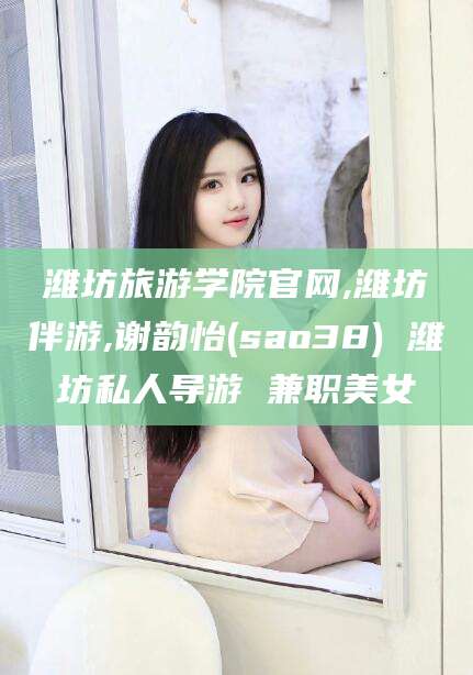 广东潍坊旅游学院官网,潍坊伴游,谢韵怡(sao38) 潍坊私人导游 兼职美女