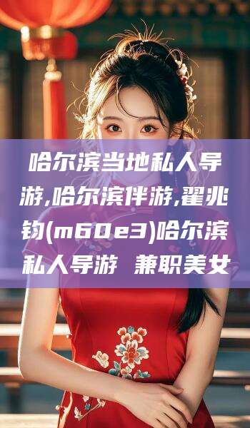 广东哈尔滨当地私人导游,哈尔滨伴游,翟兆钧(m60e3)哈尔滨私人导游 兼职美女