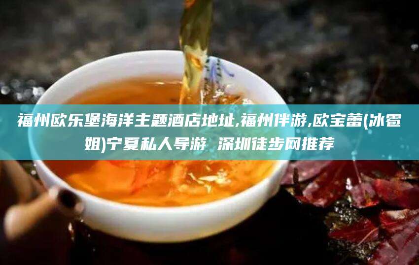 广东福州欧乐堡海洋主题酒店地址,福州伴游,欧宝蕾(冰雹姐)宁夏私人导游 深圳徒步网推荐