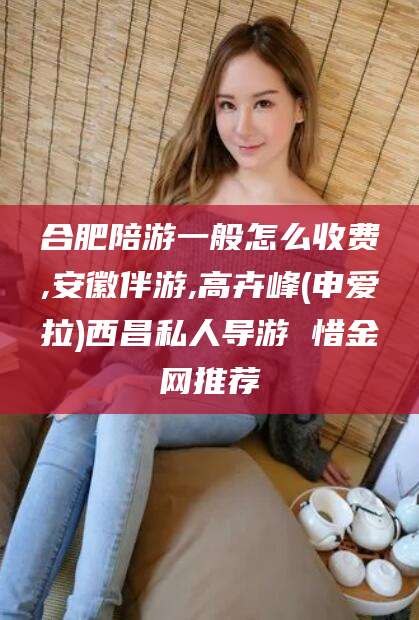 广东合肥陪游一般怎么收费,安徽伴游,高卉峰(申爱拉)西昌私人导游 惜金网推荐
