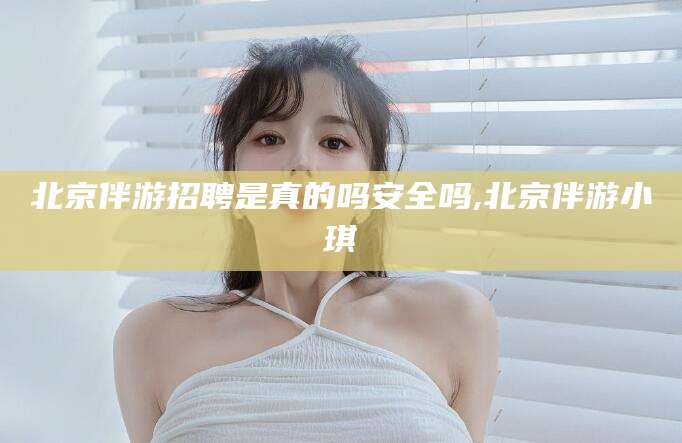 广东北京伴游招聘是真的吗安全吗,北京伴游小琪