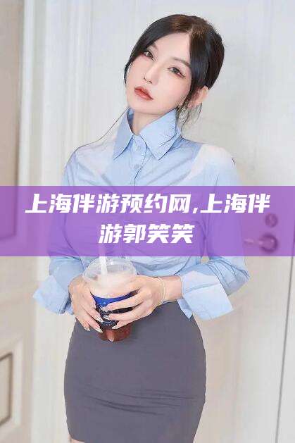 广东上海伴游预约网,上海伴游郭笑笑