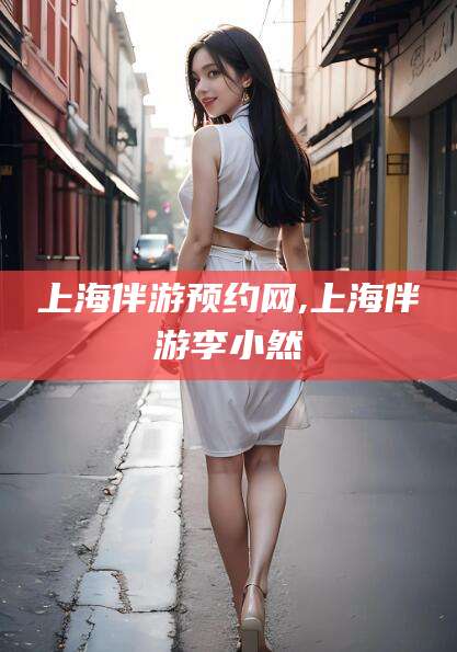 广东上海伴游预约网,上海伴游李小然