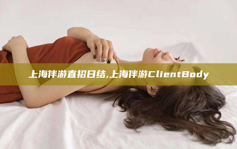 广东上海伴游直招日结,上海伴游ClientBody