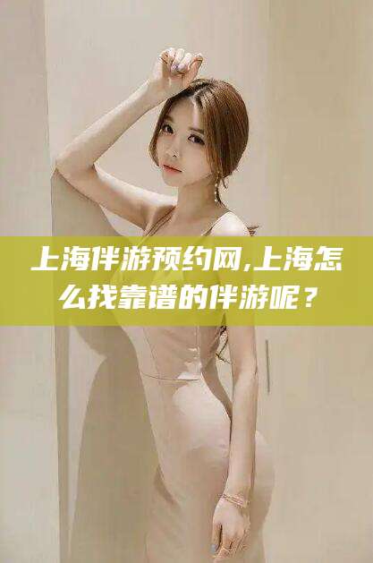 广东上海伴游预约网,上海怎么找靠谱的伴游呢？