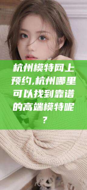 广东杭州模特网上预约,杭州哪里可以找到靠谱的高端模特呢？