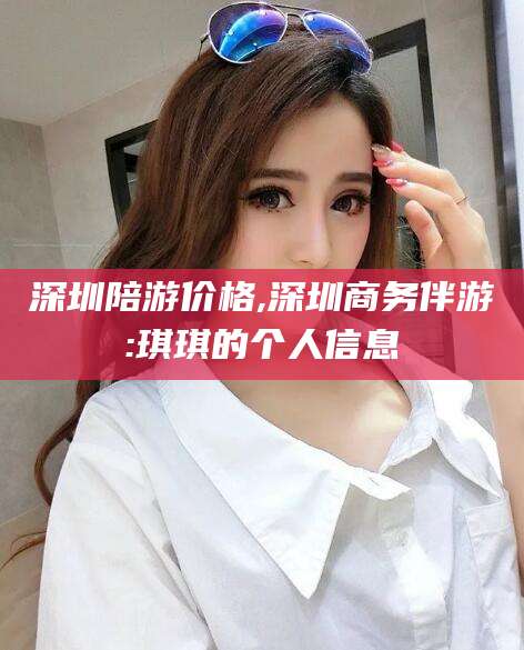 广东深圳陪游价格,深圳商务伴游:琪琪的个人信息