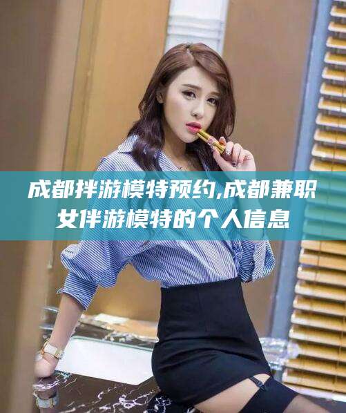 广东成都拌游模特预约,成都兼职女伴游模特的个人信息