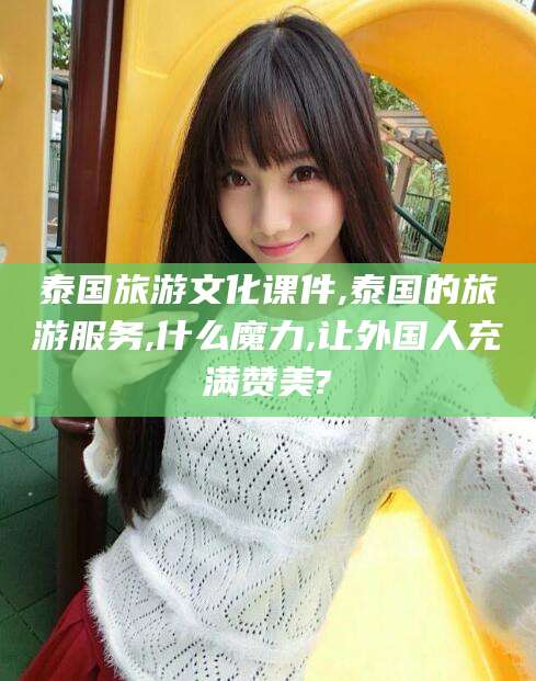 广东泰国旅游文化课件,泰国的旅游服务,什么魔力,让外国人充满赞美?