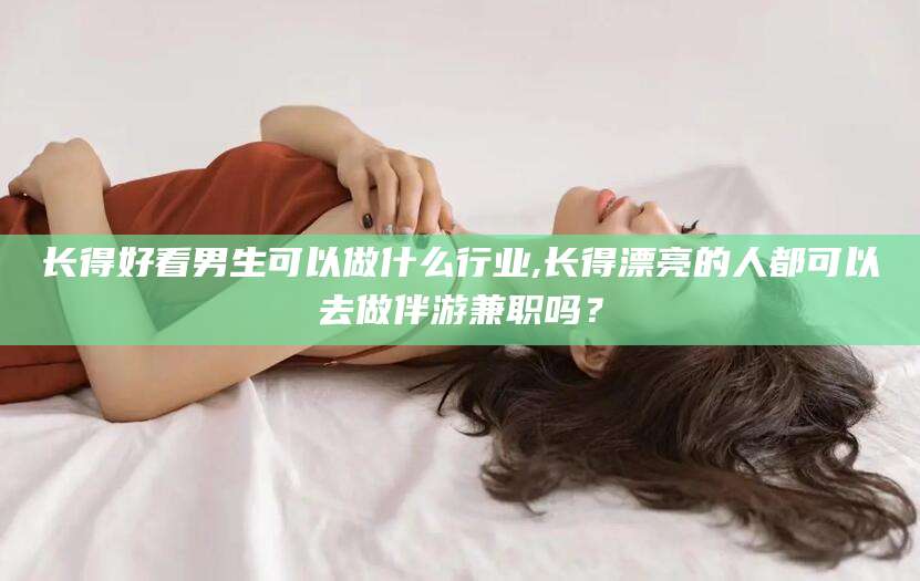 广东长得好看男生可以做什么行业,长得漂亮的人都可以去做伴游兼职吗？