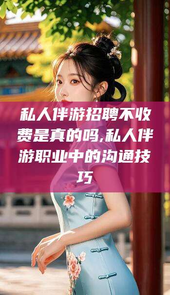 广东私人伴游招聘不收费是真的吗,私人伴游职业中的沟通技巧