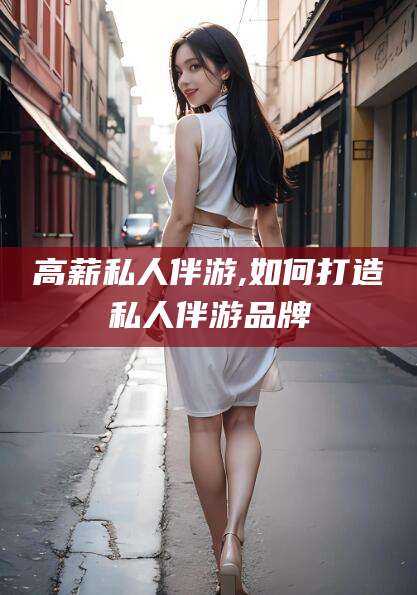 广东高薪私人伴游,如何打造私人伴游品牌