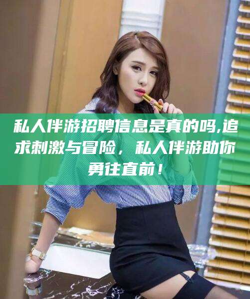 广东私人伴游招聘信息是真的吗,追求刺激与冒险，私人伴游助你勇往直前！
