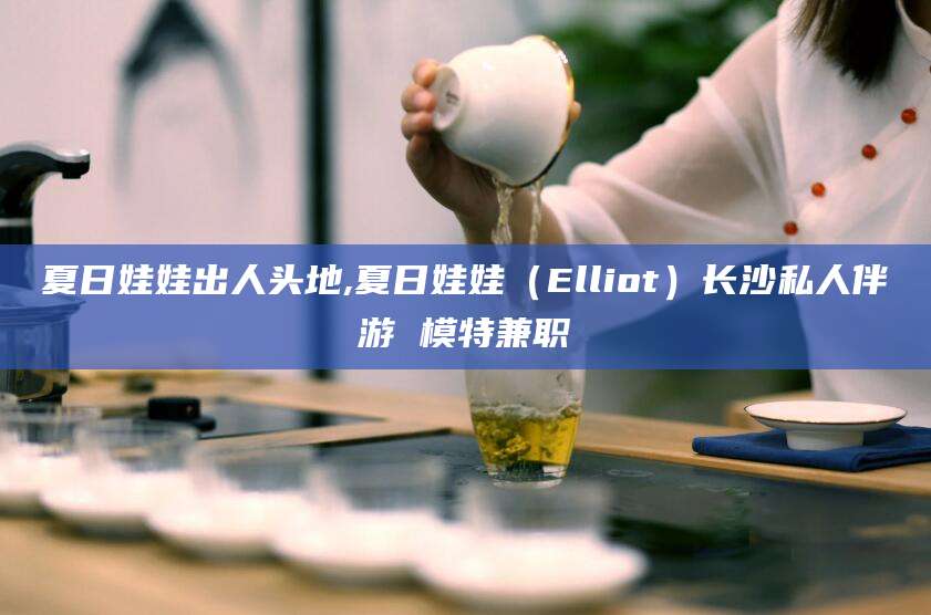 广东夏日娃娃出人头地,夏日娃娃（Elliot）长沙私人伴游 模特兼职