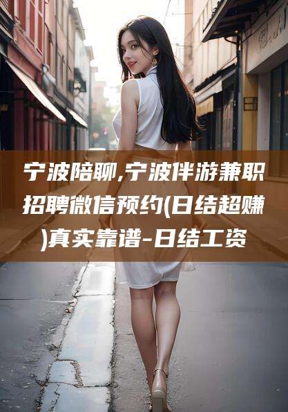 广东宁波陪聊,宁波伴游兼职招聘微信预约(日结超赚)真实靠谱-日结工资