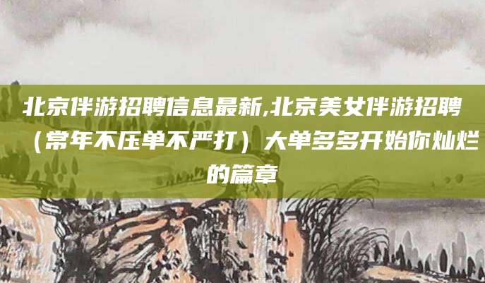 广东北京伴游招聘信息最新,北京美女伴游招聘（常年不压单不严打）大单多多开始你灿烂的篇章