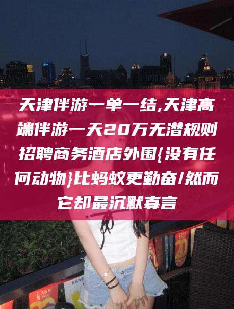 广东天津伴游一单一结,天津高端伴游一天20万无潜规则招聘商务酒店外围{没有任何动物}比蚂蚁更勤奋/然而它却最沉默寡言