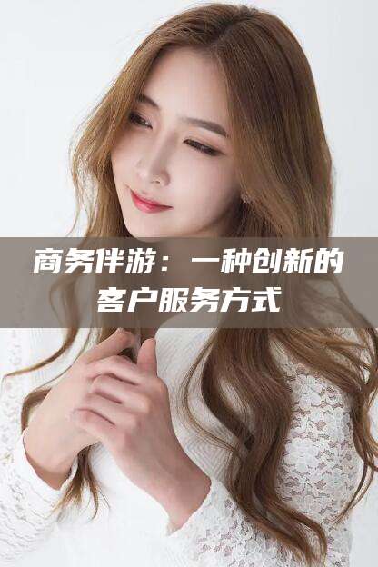 广东商务伴游：一种创新的客户服务方式