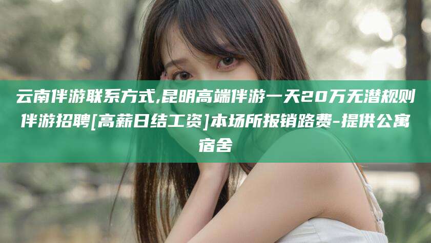 广东云南伴游联系方式,昆明高端伴游一天20万无潜规则伴游招聘[高薪日结工资]本场所报销路费-提供公寓宿舍